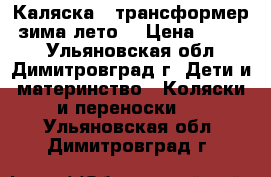 Каляска - трансформер (зима-лето) › Цена ­ 4 999 - Ульяновская обл., Димитровград г. Дети и материнство » Коляски и переноски   . Ульяновская обл.,Димитровград г.